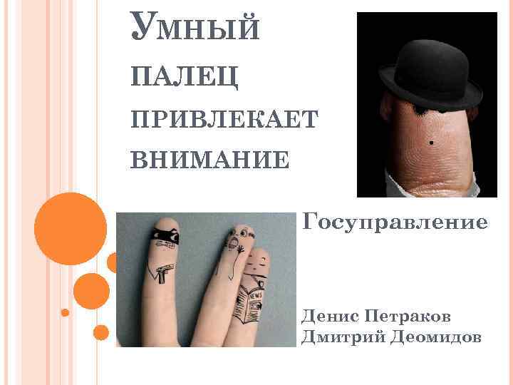 УМНЫЙ ПАЛЕЦ ПРИВЛЕКАЕТ ВНИМАНИЕ Госуправление Денис Петраков Дмитрий Деомидов 