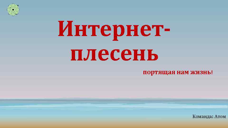 Интернетплесень портящая нам жизнь! Команда: Атом 