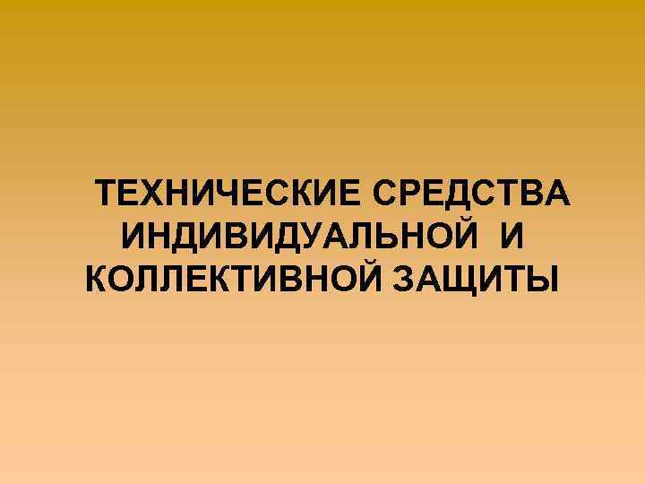 ТЕХНИЧЕСКИЕ СРЕДСТВА ИНДИВИДУАЛЬНОЙ И КОЛЛЕКТИВНОЙ ЗАЩИТЫ 