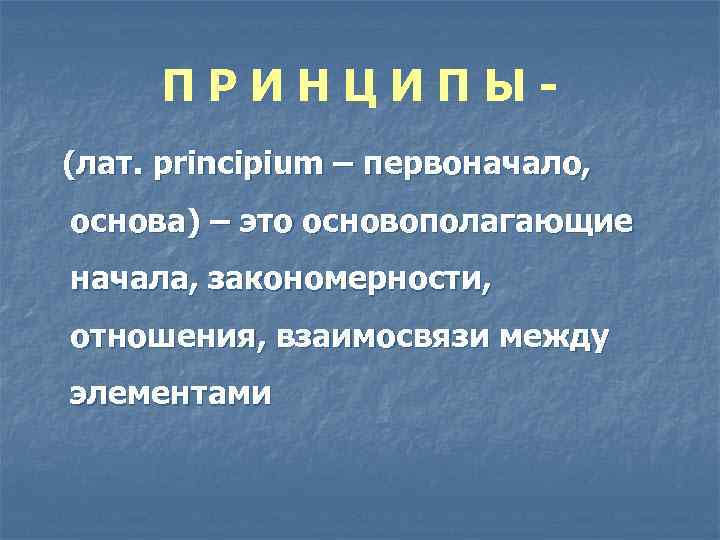 ПРИНЦИПЫ(лат. principium – первоначало, основа) – это основополагающие начала, закономерности, отношения, взаимосвязи между элементами