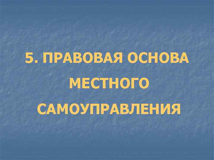 5. ПРАВОВАЯ ОСНОВА МЕСТНОГО САМОУПРАВЛЕНИЯ 