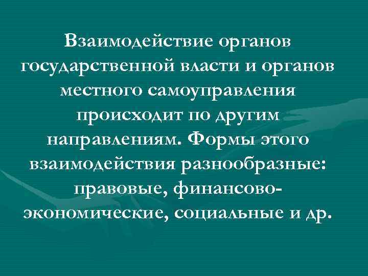 Взаимодействие органов государственной власти и органов местного самоуправления происходит по другим направлениям. Формы этого