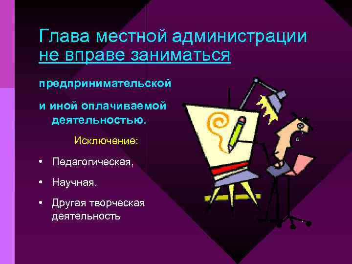 Глава местной администрации не вправе заниматься предпринимательской и иной оплачиваемой деятельностью. Исключение: • Педагогическая,