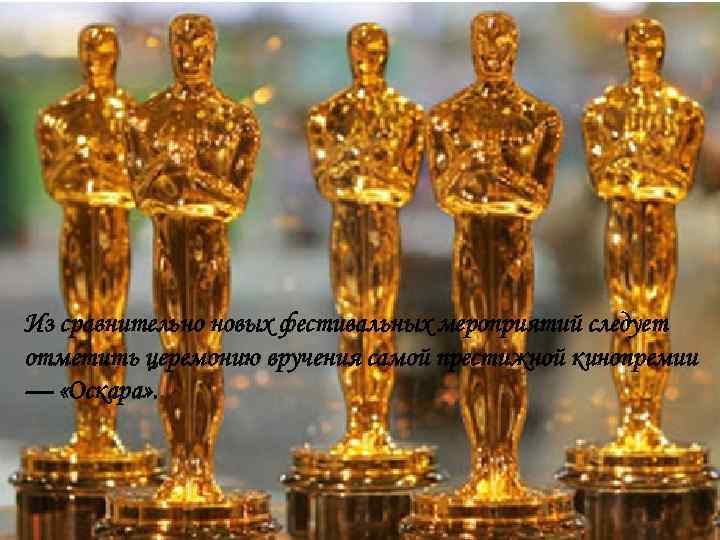 Из сравнительно новых фестивальных мероприятий следует отметить церемонию вручения самой престижной кинопремии — «Оскара»