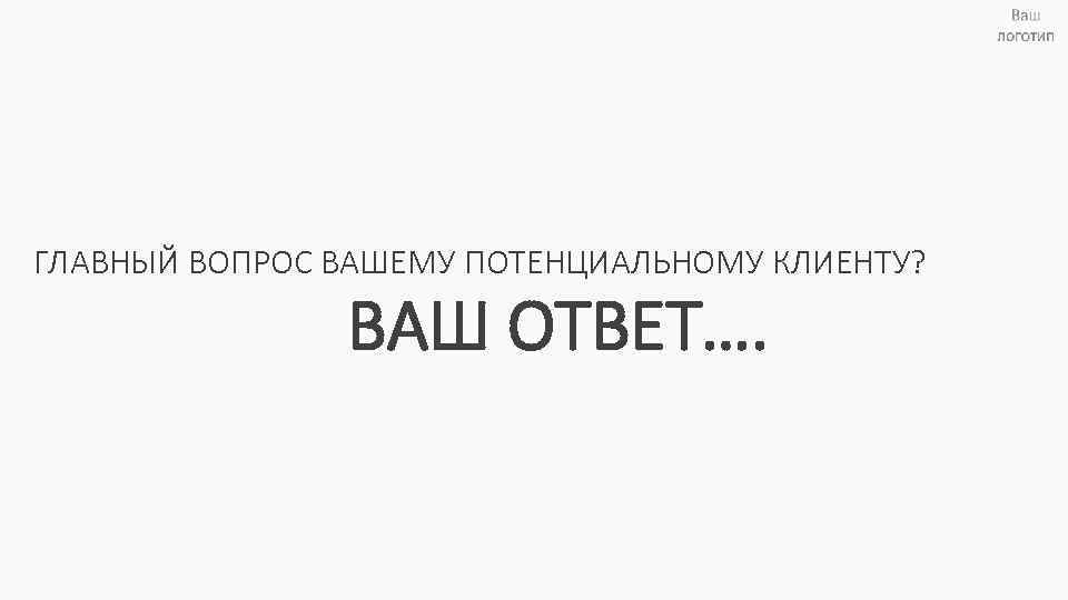 ГЛАВНЫЙ ВОПРОС ВАШЕМУ ПОТЕНЦИАЛЬНОМУ КЛИЕНТУ? ВАШ ОТВЕТ…. 