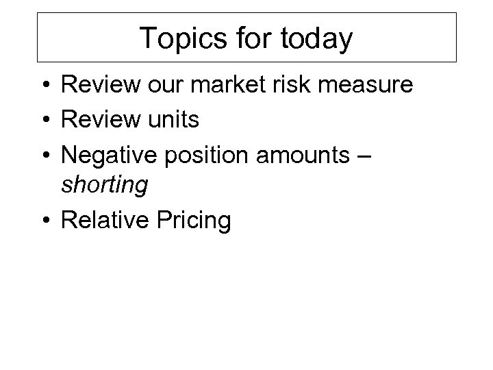 Topics for today • Review our market risk measure • Review units • Negative