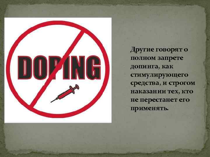 Другие говорят о полном запрете допинга, как стимулирующего средства, и строгом наказании тех, кто