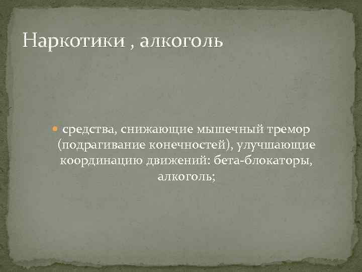 Наркотики , алкоголь средства, снижающие мышечный тремор (подрагивание конечностей), улучшающие координацию движений: бета-блокаторы, алкоголь;