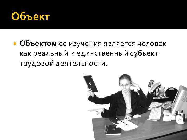 Объект Объектом ее изучения является человек как реальный и единственный субъект трудовой деятельности. 