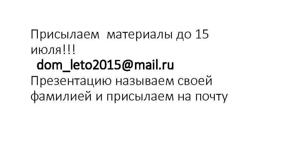 Присылаем материалы до 15 июля!!! dom_leto 2015@mail. ru Презентацию называем своей фамилией и присылаем