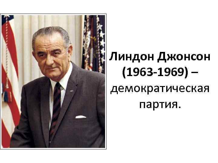 Линдон Джонсон (1963 -1969) – демократическая партия. 