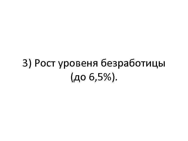 3) Рост уровеня безработицы (до 6, 5%). 