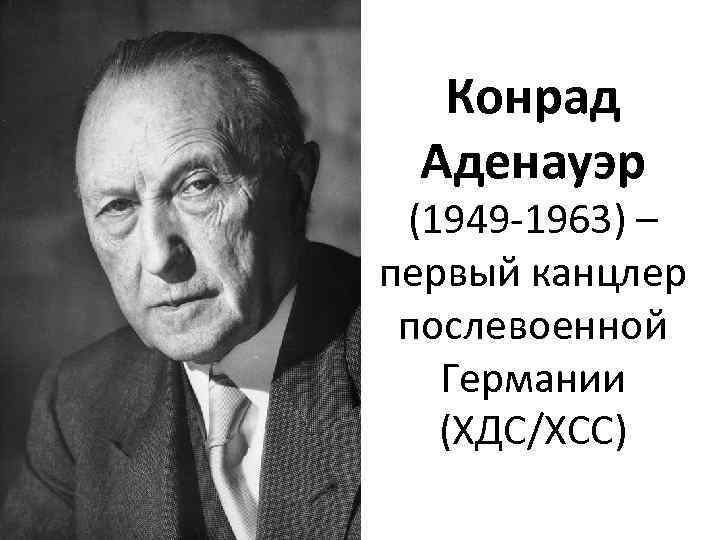 Конрад Аденауэр (1949 -1963) – первый канцлер послевоенной Германии (ХДС/ХСС) 