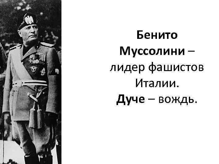 Бенито Муссолини – лидер фашистов Италии. Дуче – вождь. 