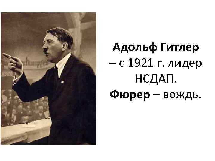 Адольф Гитлер – с 1921 г. лидер НСДАП. Фюрер – вождь. 