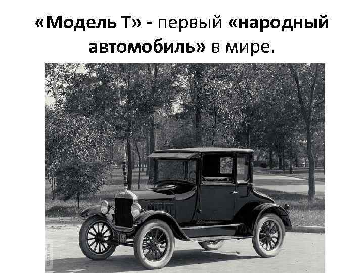  «Модель Т» - первый «народный автомобиль» в мире. 