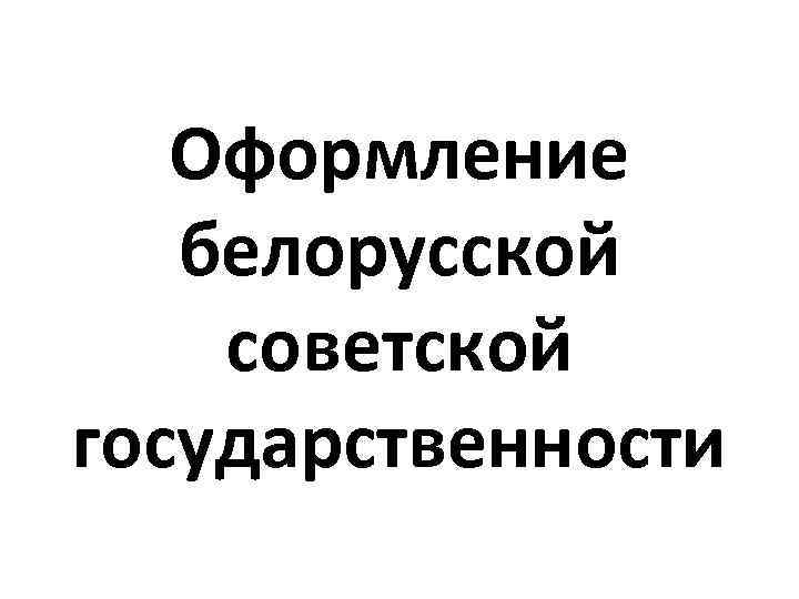 Оформление белорусской советской государственности 