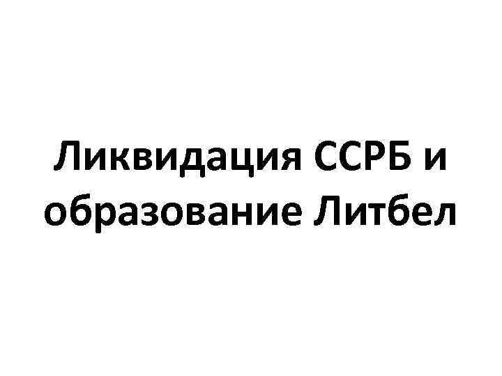 Ликвидация ССРБ и образование Литбел 