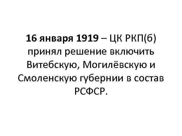 16 января 1919 – ЦК РКП(б) принял решение включить Витебскую, Могилёвскую и Смоленскую губернии