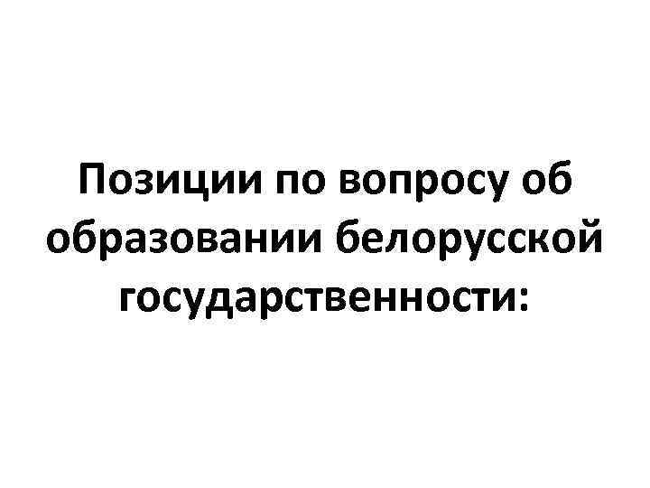 Позиции по вопросу об образовании белорусской государственности: 