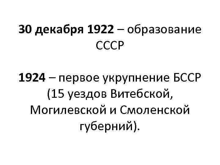 30 декабря 1922 – образование СССР 1924 – первое укрупнение БССР (15 уездов Витебской,
