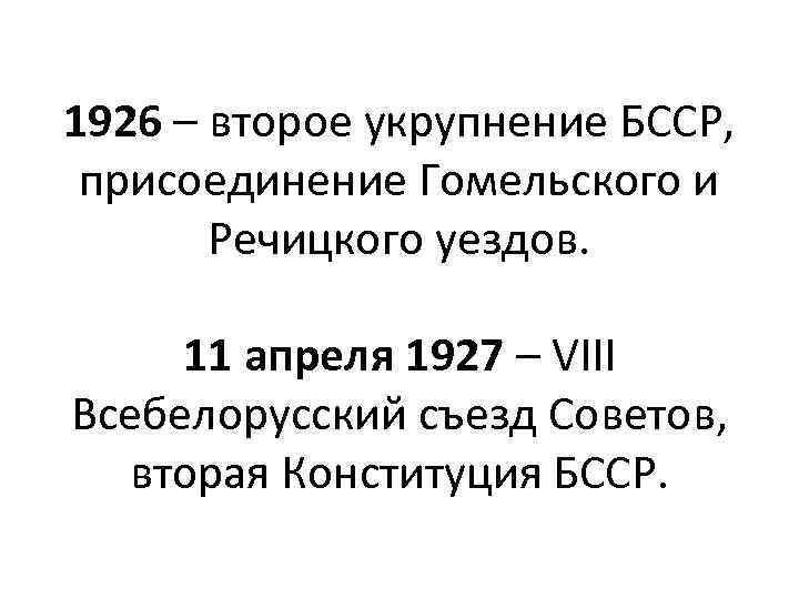 1926 – второе укрупнение БССР, присоединение Гомельского и Речицкого уездов. 11 апреля 1927 –