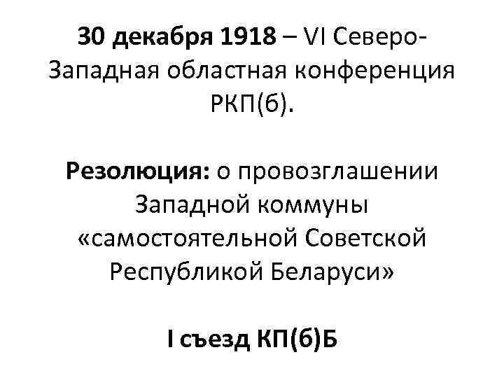 30 декабря 1918 – VI Северо. Западная областная конференция РКП(б). Резолюция: о провозглашении Западной