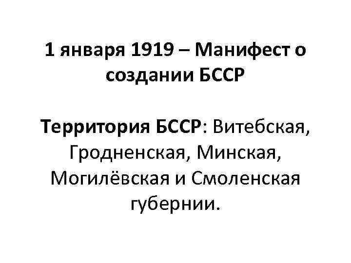 1 января 1919 – Манифест о создании БССР Территория БССР: Витебская, Гродненская, Минская, Могилёвская