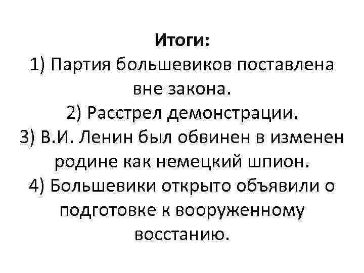 Итоги: 1) Партия большевиков поставлена вне закона. 2) Расстрел демонстрации. 3) В. И. Ленин