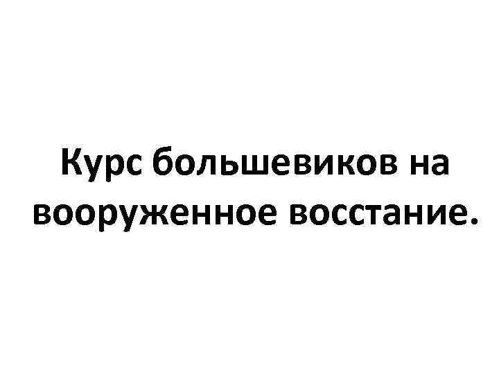 Курс большевиков на вооруженное восстание. 