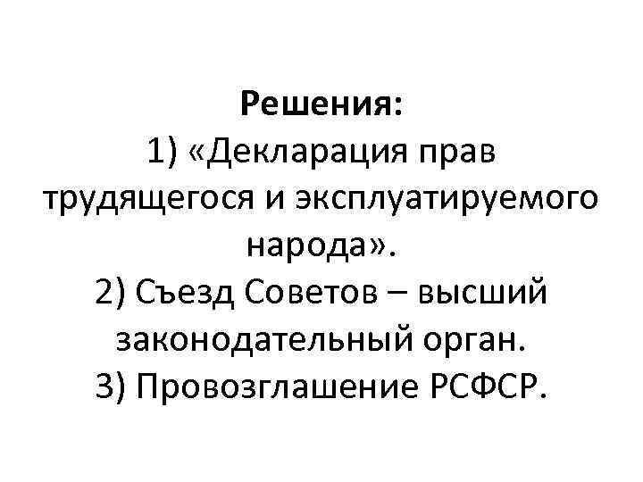 Решения: 1) «Декларация прав трудящегося и эксплуатируемого народа» . 2) Съезд Советов – высший