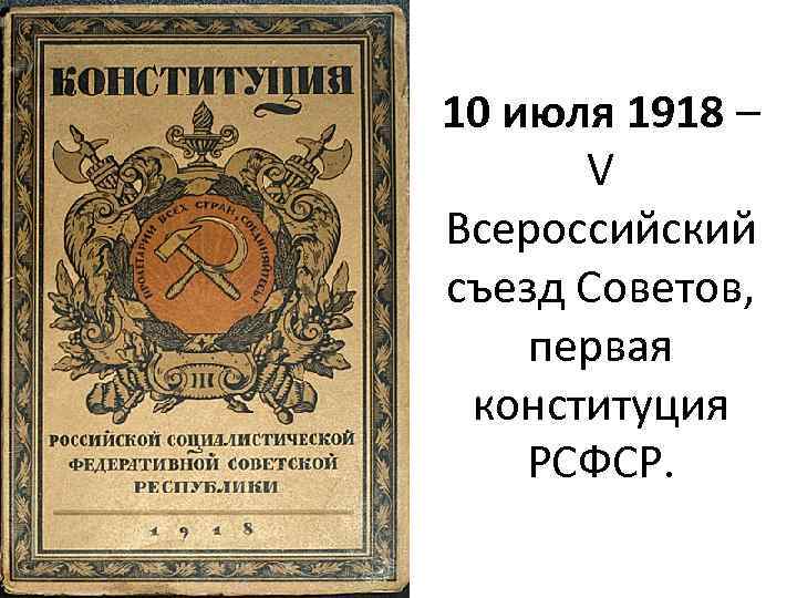 10 июля 1918 – V Всероссийский съезд Советов, первая конституция РСФСР. 