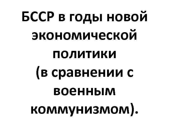БССР в годы новой экономической политики (в сравнении с военным коммунизмом). 