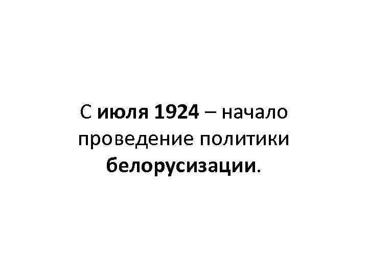 С июля 1924 – начало проведение политики белорусизации. 