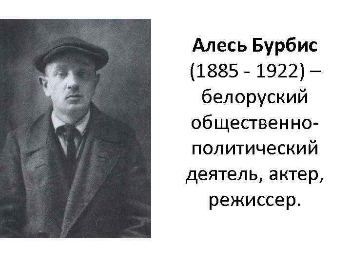 Алесь Бурбис (1885 - 1922) – белоруский общественнополитический деятель, актер, режиссер. 