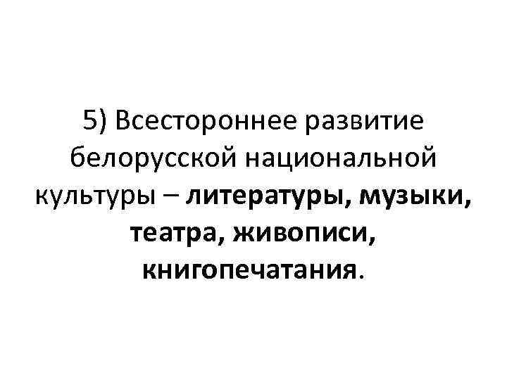 5) Всестороннее развитие белорусской национальной культуры – литературы, музыки, театра, живописи, книгопечатания. 