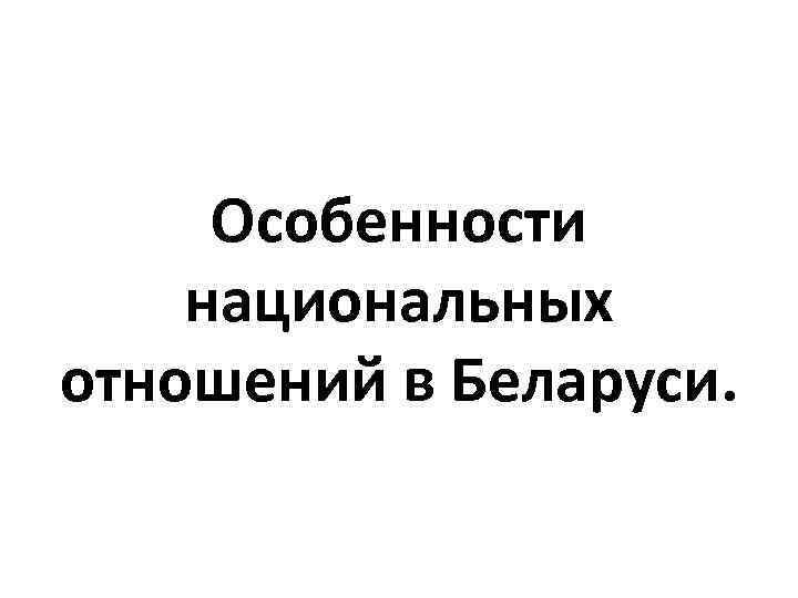 Особенности национальных отношений в Беларуси. 