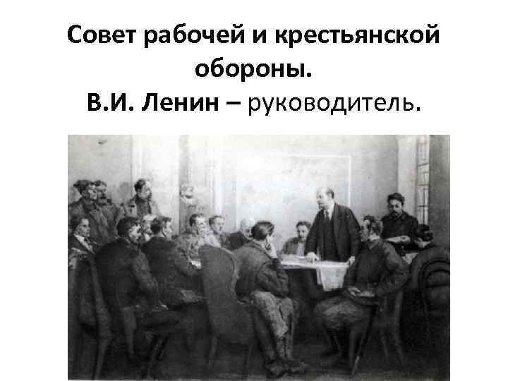 Совет рабочей и крестьянской обороны. В. И. Ленин – руководитель. 