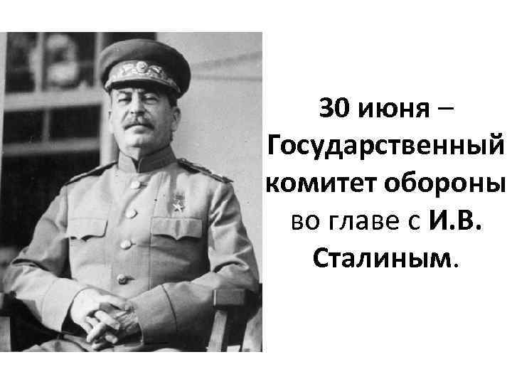 30 июня – Государственный комитет обороны во главе с И. В. Сталиным. 