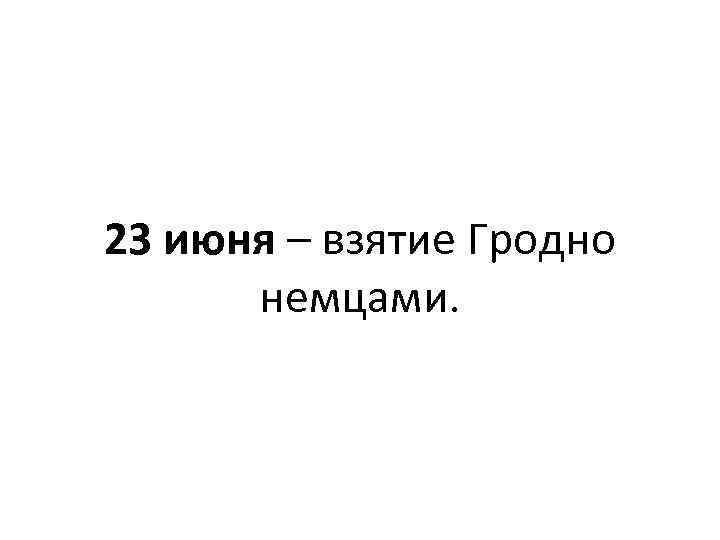 23 июня – взятие Гродно немцами. 