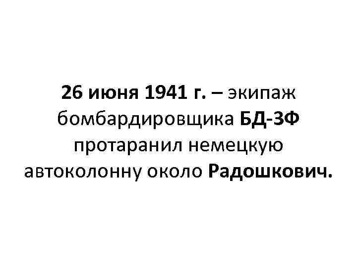 26 июня 1941 г. – экипаж бомбардировщика БД-3 Ф протаранил немецкую автоколонну около Радошкович.