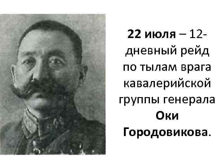 22 июля – 12 дневный рейд по тылам врага кавалерийской группы генерала Оки Городовикова.