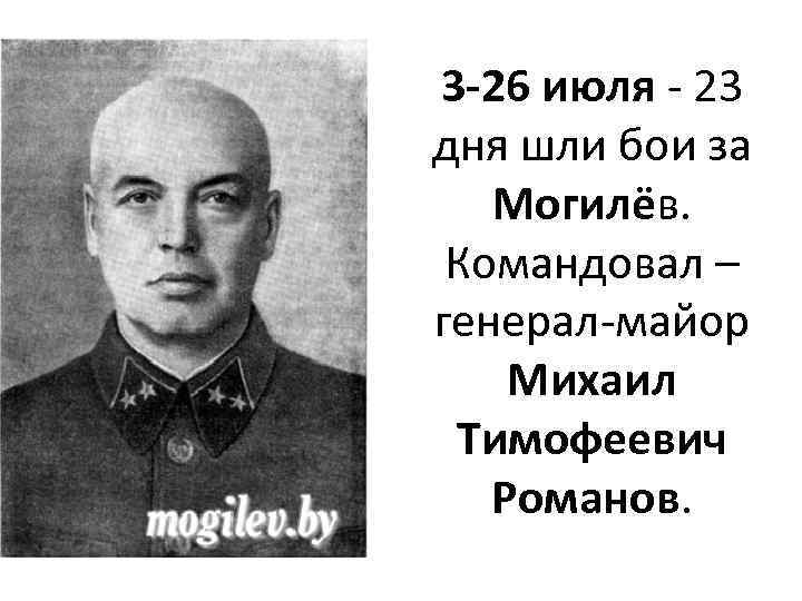3 -26 июля - 23 дня шли бои за Могилёв. Командовал – генерал-майор Михаил
