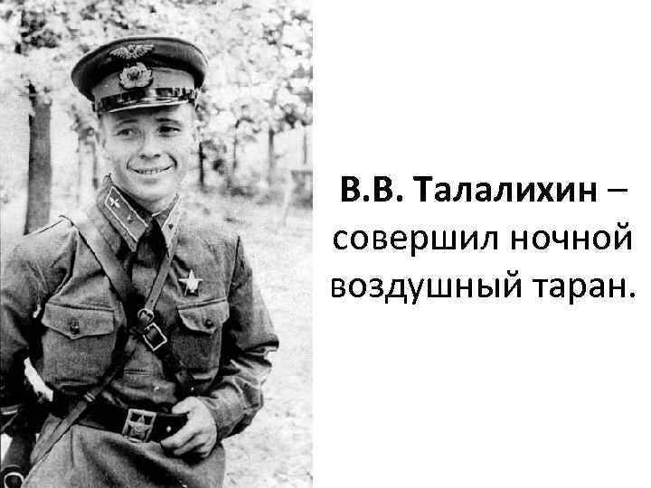 В. В. Талалихин – совершил ночной воздушный таран. 
