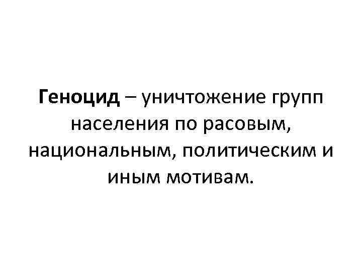 Геноцид – уничтожение групп населения по расовым, национальным, политическим и иным мотивам. 