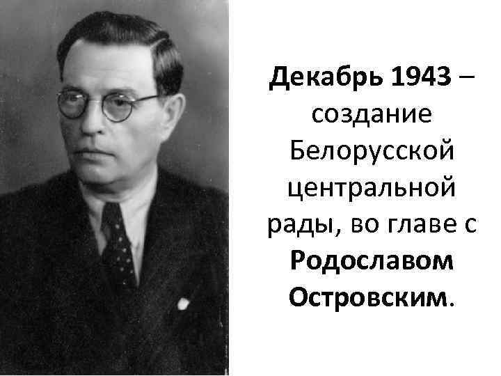 Декабрь 1943 – создание Белорусской центральной рады, во главе с Родославом Островским. 