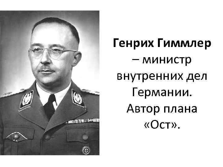 Генрих Гиммлер – министр внутренних дел Германии. Автор плана «Ост» . 
