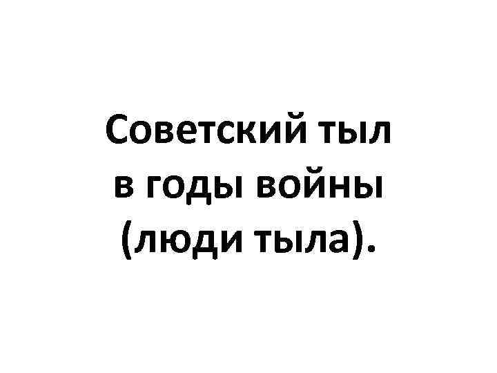 Советский тыл в годы войны (люди тыла). 