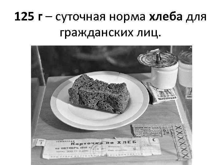 125 г – суточная норма хлеба для гражданских лиц. 