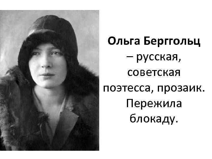 Ольга Берггольц – русская, советская поэтесса, прозаик. Пережила блокаду. 
